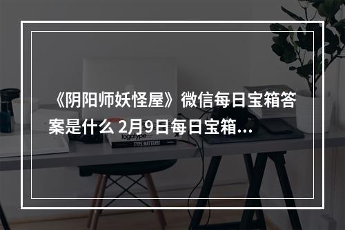 《阴阳师妖怪屋》微信每日宝箱答案是什么 2月9日每日宝箱答案一览