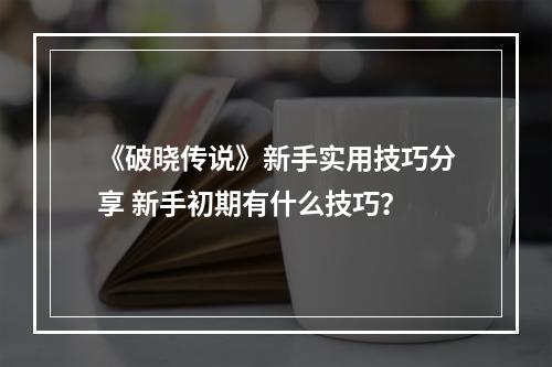 《破晓传说》新手实用技巧分享 新手初期有什么技巧？