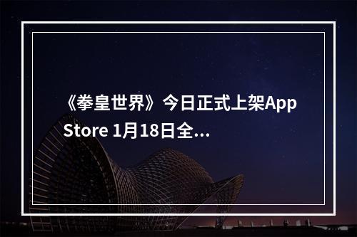 《拳皇世界》今日正式上架App Store 1月18日全平台公测