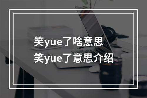 笑yue了啥意思 笑yue了意思介绍