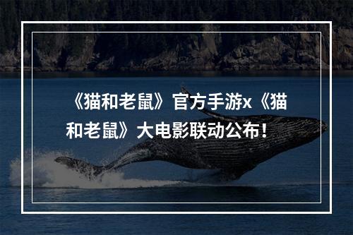 《猫和老鼠》官方手游x《猫和老鼠》大电影联动公布！