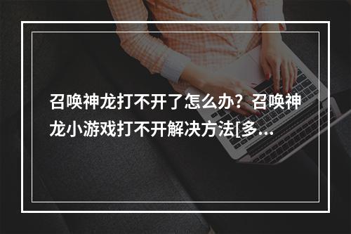 召唤神龙打不开了怎么办？召唤神龙小游戏打不开解决方法[多图]