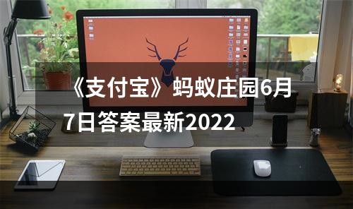 《支付宝》蚂蚁庄园6月7日答案最新2022