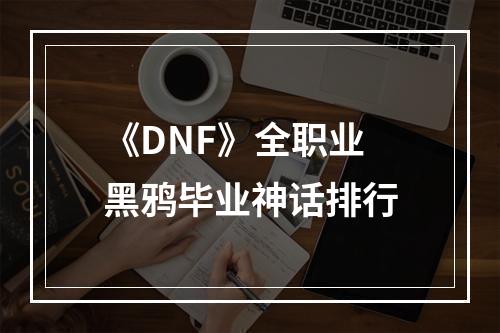 《DNF》全职业黑鸦毕业神话排行