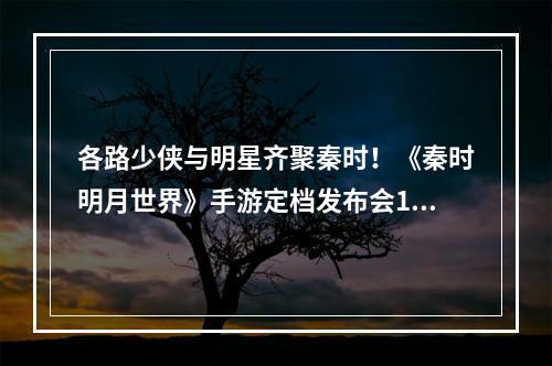 各路少侠与明星齐聚秦时！《秦时明月世界》手游定档发布会1.14揭幕