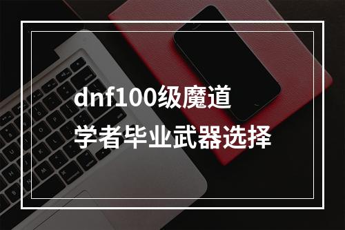 dnf100级魔道学者毕业武器选择