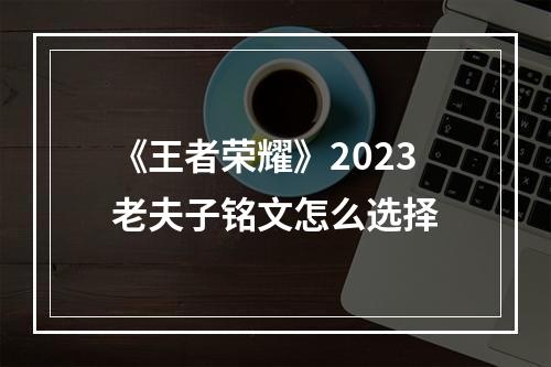 《王者荣耀》2023老夫子铭文怎么选择