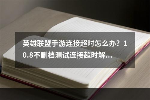 英雄联盟手游连接超时怎么办？10.8不删档测试连接超时解决方法[多图]