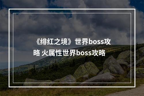 《绯红之境》世界boss攻略 火属性世界boss攻略