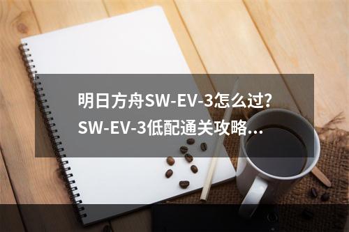 明日方舟SW-EV-3怎么过？SW-EV-3低配通关攻略[视频][多图]