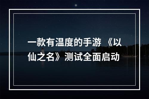 一款有温度的手游 《以仙之名》测试全面启动