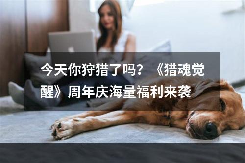 今天你狩猎了吗？《猎魂觉醒》周年庆海量福利来袭