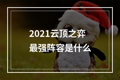 2021云顶之弈最强阵容是什么