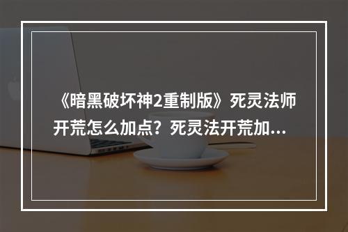 《暗黑破坏神2重制版》死灵法师开荒怎么加点？死灵法开荒加点方案