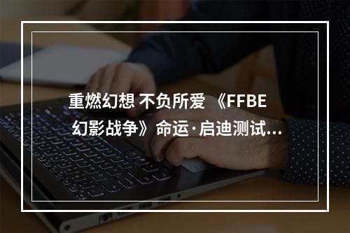 重燃幻想 不负所爱 《FFBE 幻影战争》命运·启迪测试开启