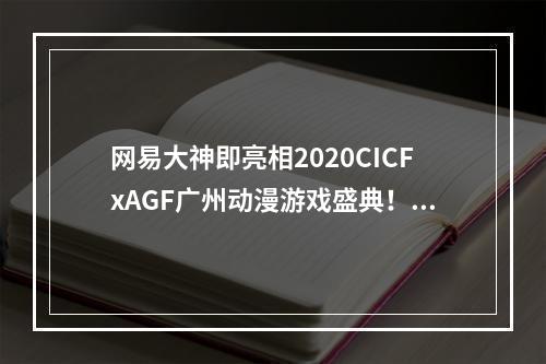 网易大神即亮相2020CICFxAGF广州动漫游戏盛典！上大神赢漫展门票