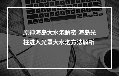 原神海岛大水泡解密 海岛光柱进入光罩大水泡方法解析