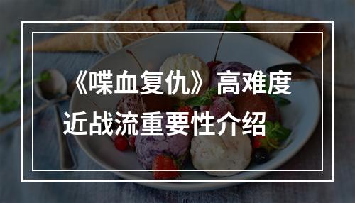 《喋血复仇》高难度近战流重要性介绍