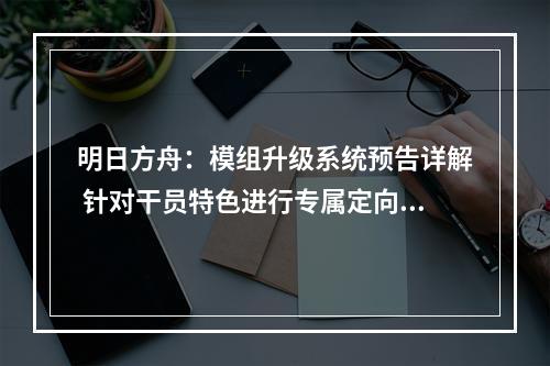 明日方舟：模组升级系统预告详解 针对干员特色进行专属定向强化