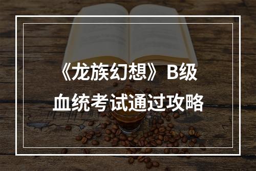 《龙族幻想》B级血统考试通过攻略