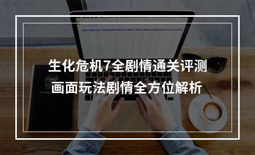 生化危机7全剧情通关评测 画面玩法剧情全方位解析