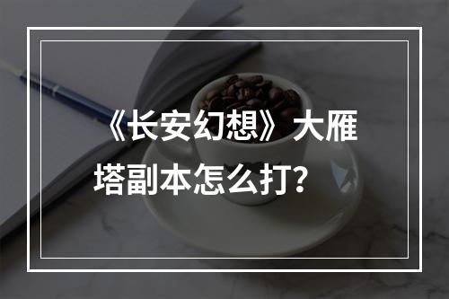 《长安幻想》大雁塔副本怎么打？