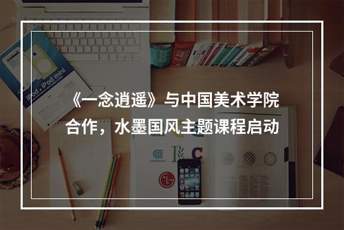 《一念逍遥》与中国美术学院合作，水墨国风主题课程启动