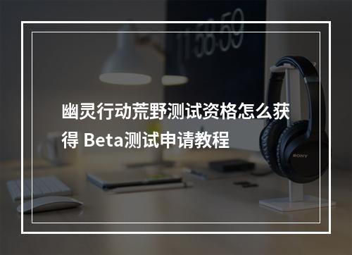 幽灵行动荒野测试资格怎么获得 Beta测试申请教程