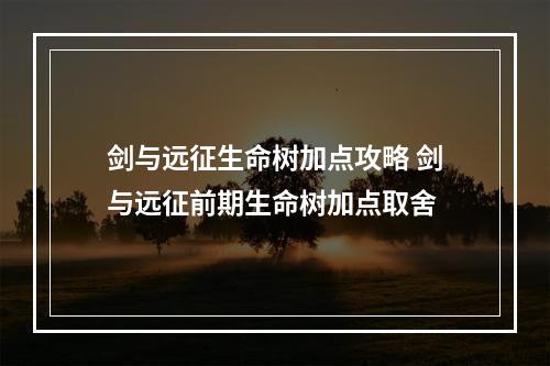 剑与远征生命树加点攻略 剑与远征前期生命树加点取舍