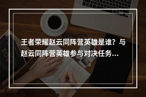 王者荣耀赵云同阵营英雄是谁？与赵云同阵营英雄参与对决任务攻略[多图]