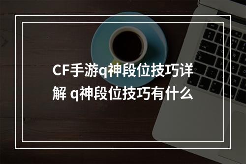 CF手游q神段位技巧详解 q神段位技巧有什么