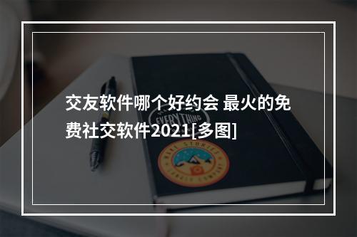 交友软件哪个好约会 最火的免费社交软件2021[多图]