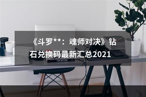 《斗罗**：魂师对决》钻石兑换码最新汇总2021