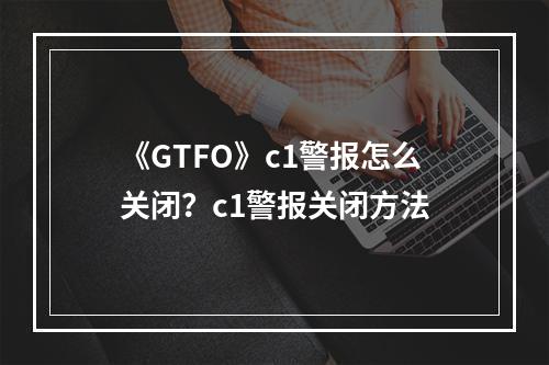 《GTFO》c1警报怎么关闭？c1警报关闭方法