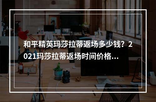 和平精英玛莎拉蒂返场多少钱？2021玛莎拉蒂返场时间价格介绍[多图]