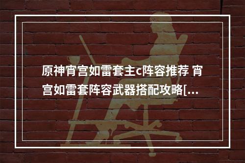 原神宵宫如雷套主c阵容推荐 宵宫如雷套阵容武器搭配攻略[多图]