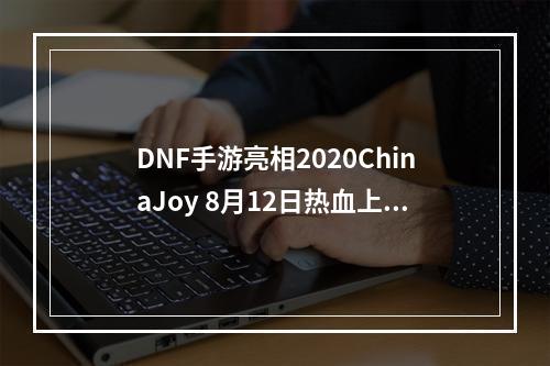 DNF手游亮相2020ChinaJoy 8月12日热血上线2020ChinaJoy