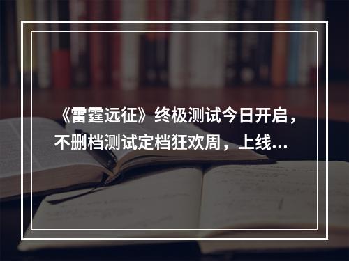 《雷霆远征》终极测试今日开启，不删档测试定档狂欢周，上线即送丰富豪礼!