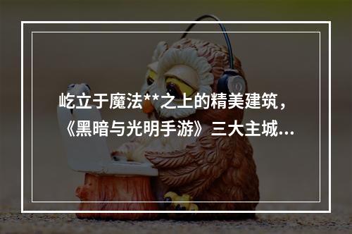 屹立于魔法**之上的精美建筑，《黑暗与光明手游》三大主城曝光