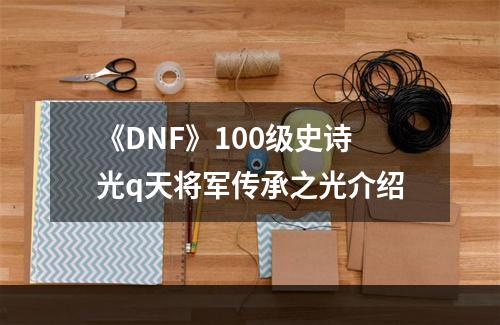 《DNF》100级史诗光q天将军传承之光介绍