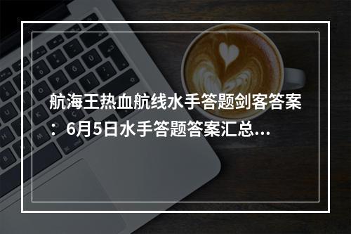 航海王热血航线水手答题剑客答案：6月5日水手答题答案汇总[多图]