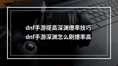 dnf手游提高深渊爆率技巧 dnf手游深渊怎么刷爆率高