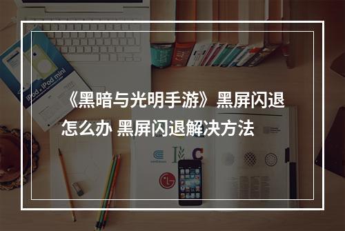 《黑暗与光明手游》黑屏闪退怎么办 黑屏闪退解决方法