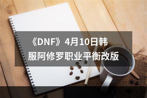 《DNF》4月10日韩服阿修罗职业平衡改版