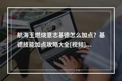 航海王燃烧意志基德怎么加点？基德技能加点攻略大全[视频][多图]