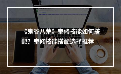 《鬼谷八荒》拳修技能如何搭配？拳修技能搭配选择推荐