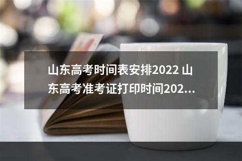 山东高考时间表安排2022 山东高考准考证打印时间2022