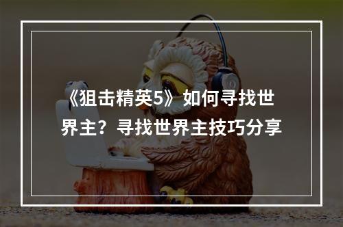 《狙击精英5》如何寻找世界主？寻找世界主技巧分享