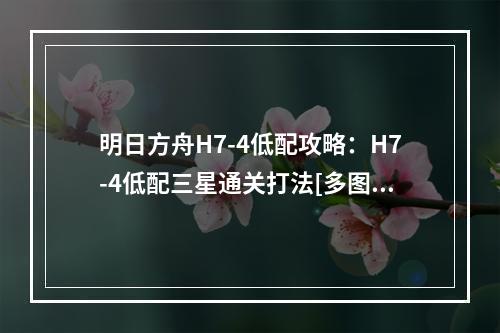 明日方舟H7-4低配攻略：H7-4低配三星通关打法[多图]