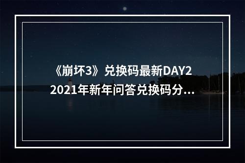 《崩坏3》兑换码最新DAY2 2021年新年问答兑换码分享